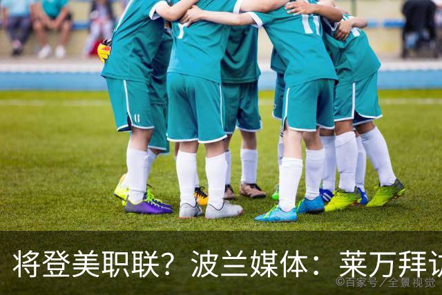 将登美职联？波兰媒体：莱万拜访芝加哥火焰并谈判，消除加盟疑虑
