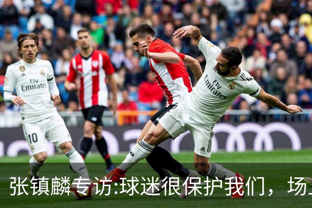 张镇麟专访:球迷很保护我们，场上为我们呐喊，场下跟黑子对线！