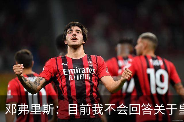 邓弗里斯：目前我不会回答关于皇马的问题 国际米兰永远在我心中
